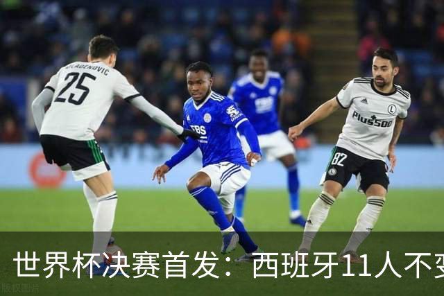 世界杯决赛首发：西班牙11人不变！阿根廷更换3将 德保罗+冈皇先发
