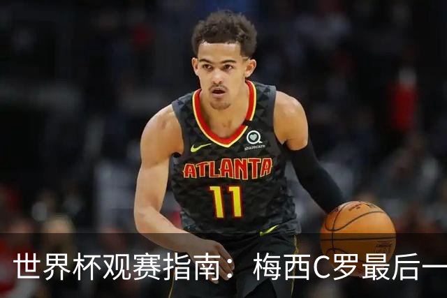 世界杯观赛指南：梅西C罗最后一舞 国足缺席依然满满中国元素