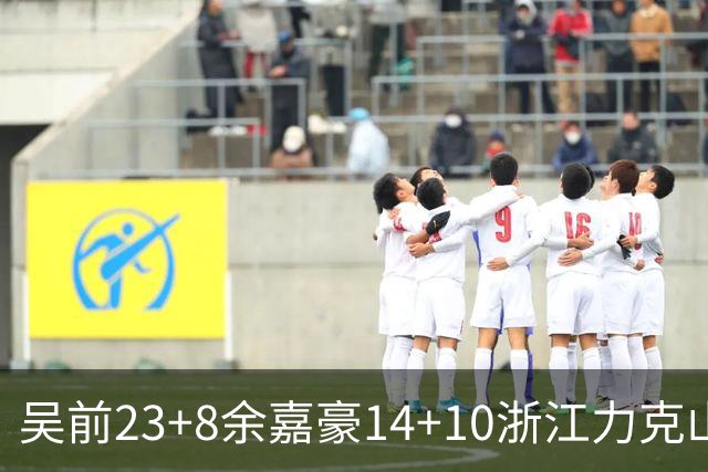 吴前23+8余嘉豪14+10浙江力克山西 原帅21分