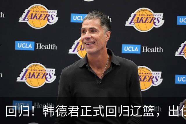 回归！韩德君正式回归辽篮，出任副总经理兼领队，郭艾伦要回家？