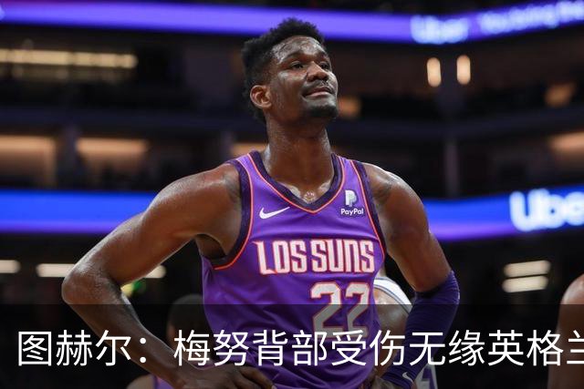 图赫尔：梅努背部受伤无缘英格兰季军赛，内维尔质疑半决赛为何弃用