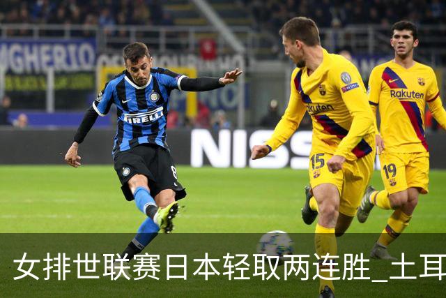 女排世联赛日本轻取两连胜 土耳其3-1荷兰夺首胜