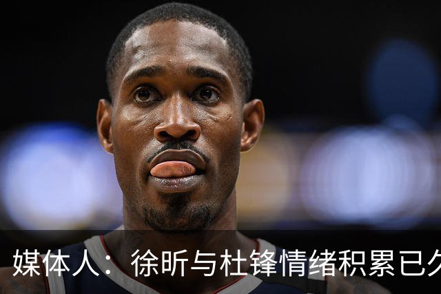 媒体人：徐昕与杜锋情绪积累已久 前者未来很难再真正回到广东队