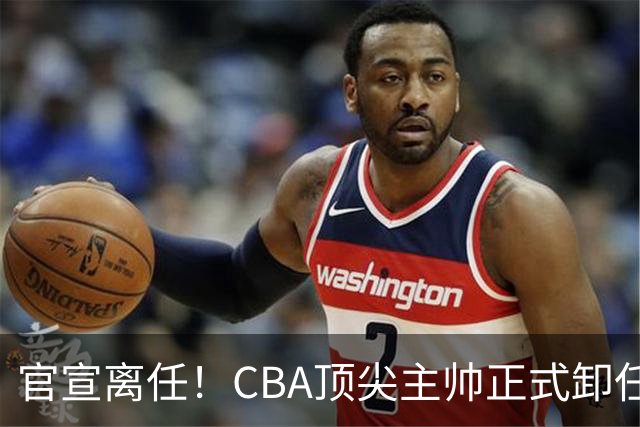 官宣离任！CBA顶尖主帅正式卸任，或将加盟广东宏远，有望接替杜锋
