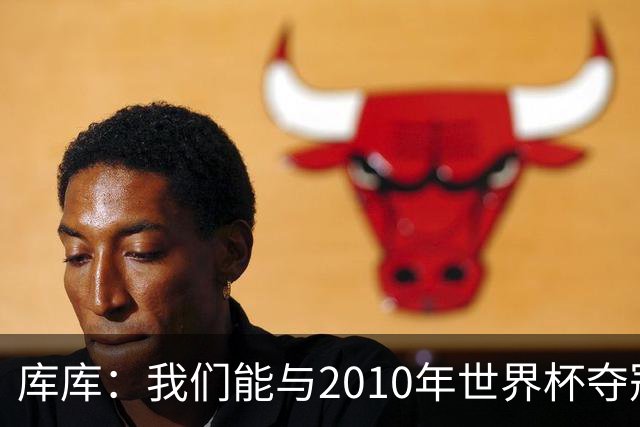 库库：我们能与2010年世界杯夺冠队伍较量 阿隆索和穆帅我选前者