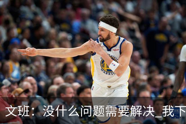 文班：没什么问题需要解决 我下场只需正常发挥即可 所以我不担心