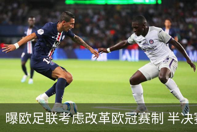 曝欧足联考虑改革欧冠赛制 半决赛起采用赛会制