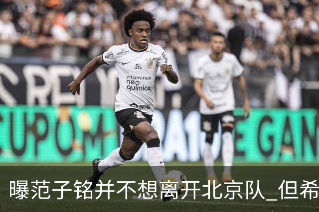 曝范子铭并不想离开北京队 但希望有球打不想待废