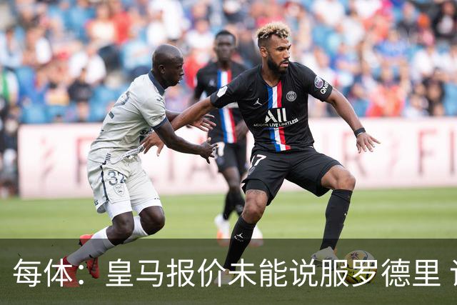 每体：皇马报价未能说服罗德里 谈判出现转折 转会基本告吹