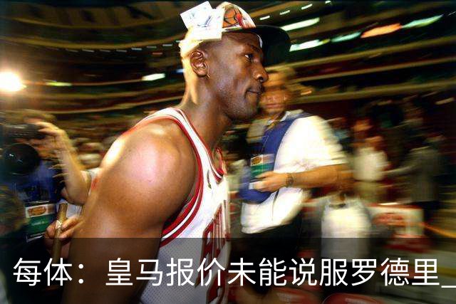 每体：皇马报价未能说服罗德里 谈判出现转折 转会基本告吹