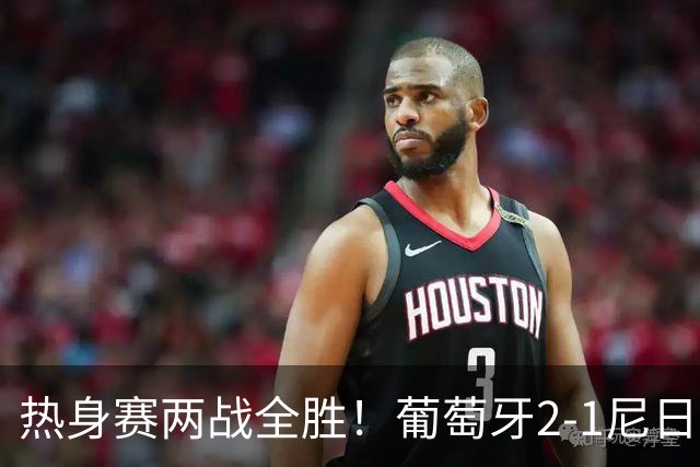 热身赛两战全胜！葡萄牙2-1尼日利亚 内托孔塞桑破门C罗连失良机
