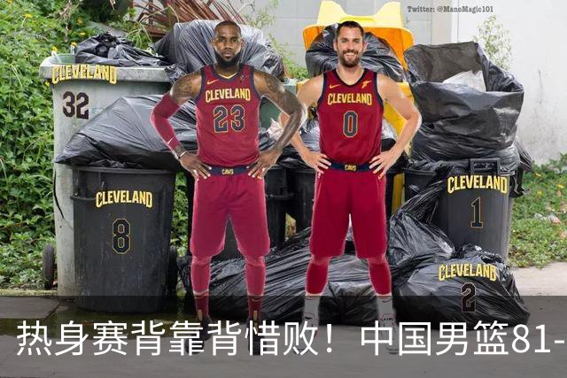 热身赛背靠背惜败！中国男篮81-82遭塞尔维亚FMP准绝杀 末节崩盘错失胜局