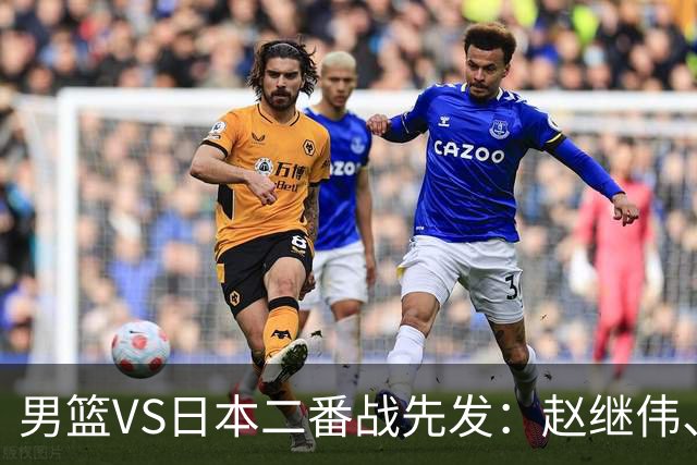 男篮VS日本二番战先发：赵继伟、贺希宁、王俊杰、朱俊龙、胡金秋