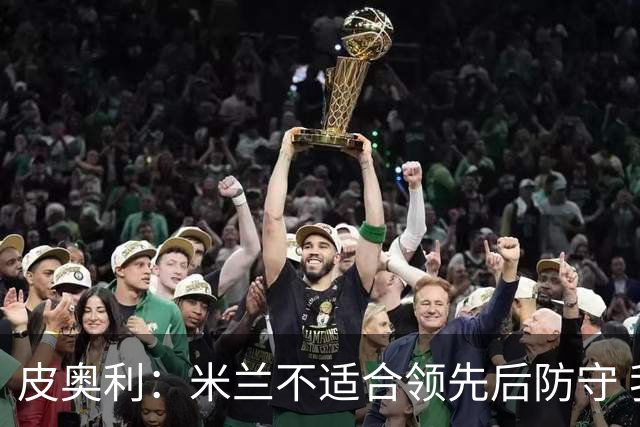 皮奥利：米兰不适合领先后防守 我们就该不断进攻