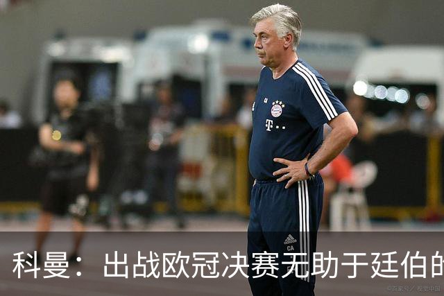 科曼：出战欧冠决赛无助于廷伯的康复，但你不能因此责怪俱乐部