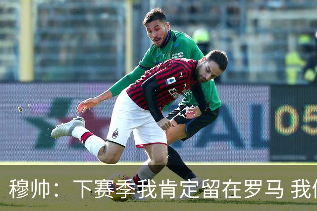 穆帅：下赛季我肯定留在罗马 我们能拿欧冠席位