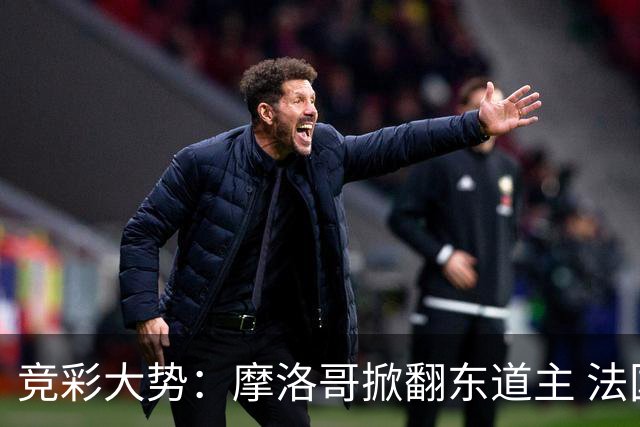 竞彩大势：摩洛哥掀翻东道主 法国完胜巴拉圭