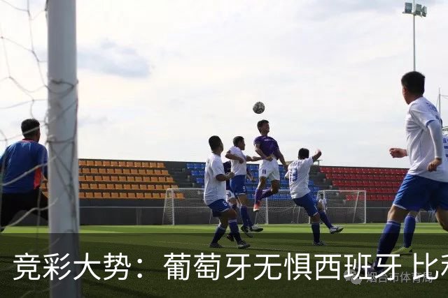 竞彩大势：葡萄牙无惧西班牙 比利时信心不足