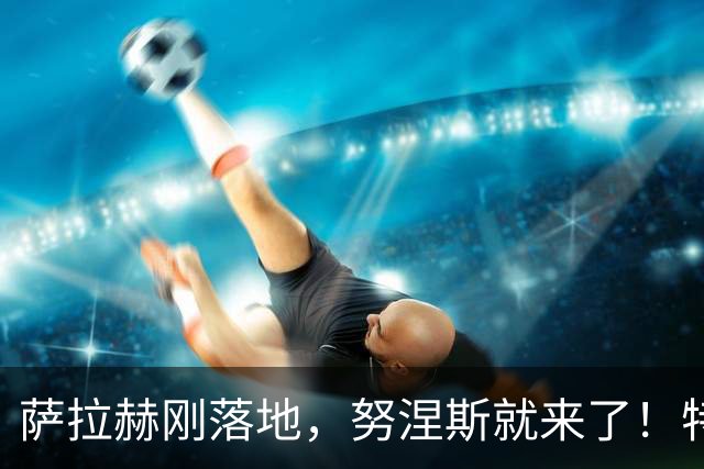 萨拉赫刚落地，努涅斯就来了！特拉布宗这波操作什么意思？