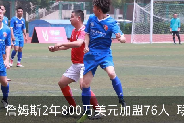 詹姆斯2年800万美元加盟76人 联手大帝+马克西+布朗