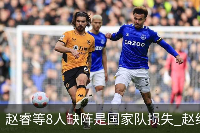 赵睿等8人缺阵是国家队损失 赵继伟：人员搭配是难题
