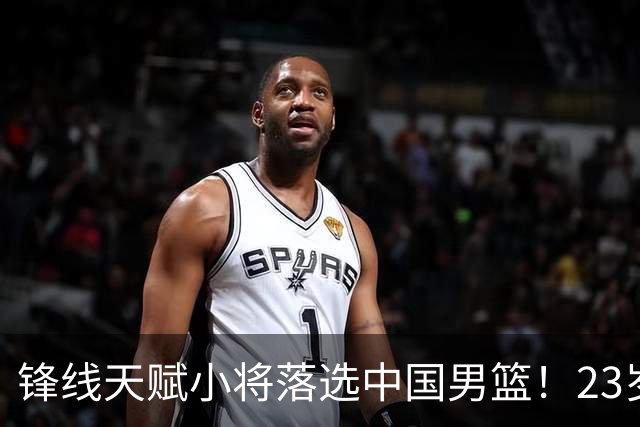 锋线天赋小将落选中国男篮！23岁伤仲永，伤病不断，错失涨球期，或告别国家队！