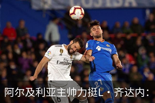 阿尔及利亚主帅力挺L·齐达内：每人都有犯错的权利 对他充满信心