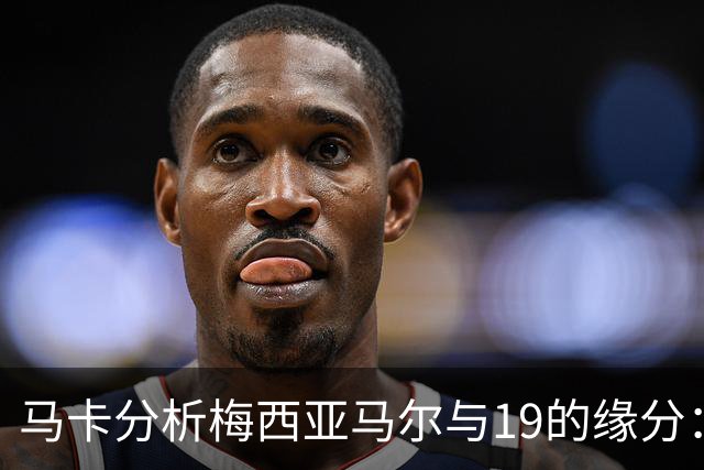 马卡分析梅西亚马尔与19的缘分：世界杯&国家队号码，19岁首秀等