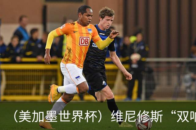（美加墨世界杯）维尼修斯“双响”助巴西头名晋级 摩洛哥4：2胜海地